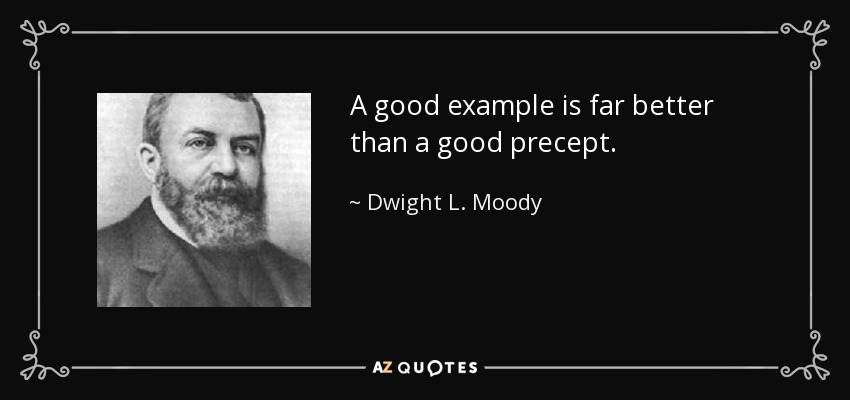 A good example is far better than a good precept. - Dwight L. Moody