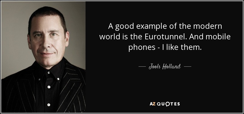 A good example of the modern world is the Eurotunnel. And mobile phones - I like them. - Jools Holland
