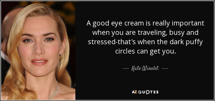 A good eye cream is really important when you are traveling, busy and stressed-that's when the dark puffy circles can get you. - Kate Winslet