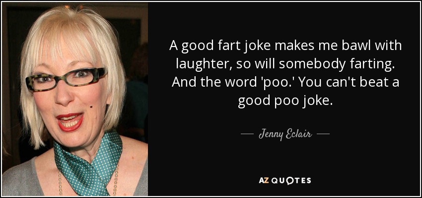 A good fart joke makes me bawl with laughter, so will somebody farting. And the word 'poo.' You can't beat a good poo joke. - Jenny Eclair