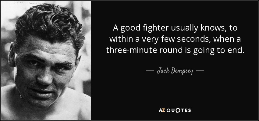 A good fighter usually knows, to within a very few seconds, when a three-minute round is going to end. - Jack Dempsey