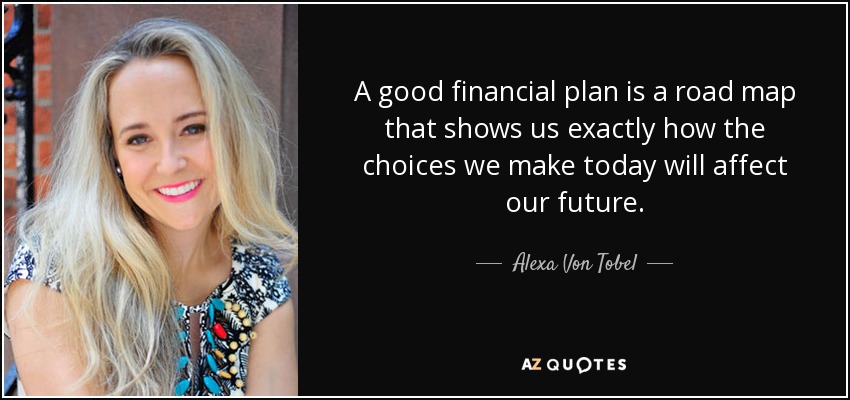 A good financial plan is a road map that shows us exactly how the choices we make today will affect our future. - Alexa Von Tobel
