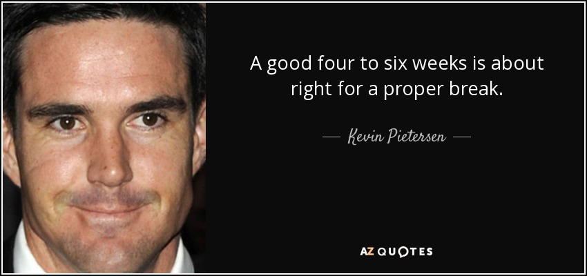 A good four to six weeks is about right for a proper break. - Kevin Pietersen