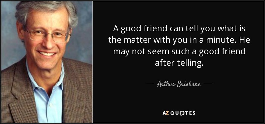 A good friend can tell you what is the matter with you in a minute. He may not seem such a good friend after telling. - Arthur Brisbane