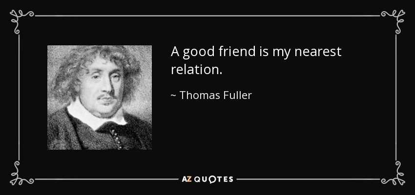 A good friend is my nearest relation. - Thomas Fuller