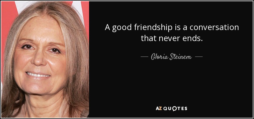 A good friendship is a conversation that never ends. - Gloria Steinem