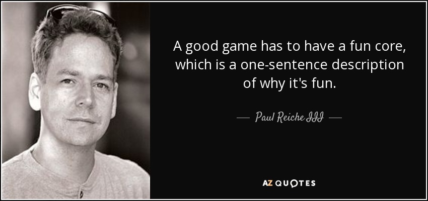 A good game has to have a fun core, which is a one-sentence description of why it's fun. - Paul Reiche III