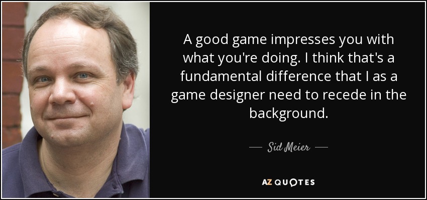 A good game impresses you with what you're doing. I think that's a fundamental difference that I as a game designer need to recede in the background. - Sid Meier