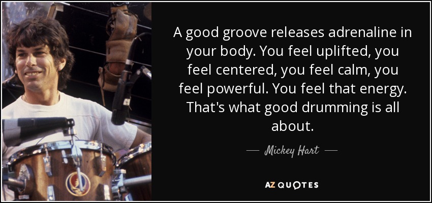A good groove releases adrenaline in your body. You feel uplifted, you feel centered, you feel calm, you feel powerful. You feel that energy. That's what good drumming is all about. - Mickey Hart