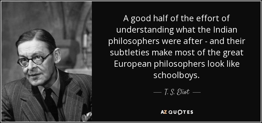A good half of the effort of understanding what the Indian philosophers were after - and their subtleties make most of the great European philosophers look like schoolboys. - T. S. Eliot