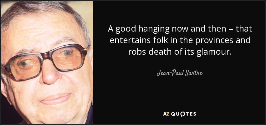 A good hanging now and then -- that entertains folk in the provinces and robs death of its glamour. - Jean-Paul Sartre