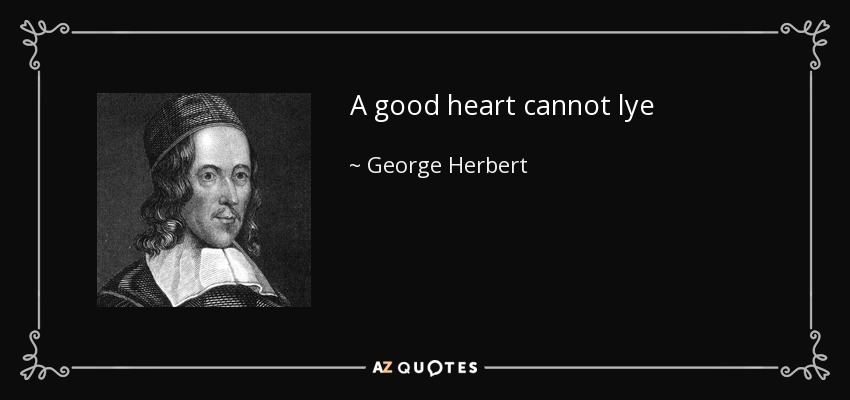 A good heart cannot lye - George Herbert