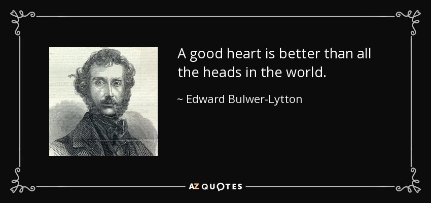 A good heart is better than all the heads in the world. - Edward Bulwer-Lytton, 1st Baron Lytton