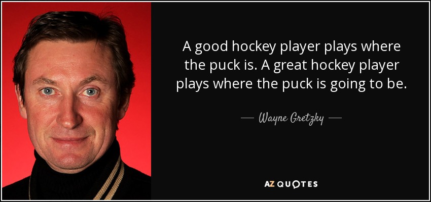 A good hockey player plays where the puck is. A great hockey player plays where the puck is going to be. - Wayne Gretzky
