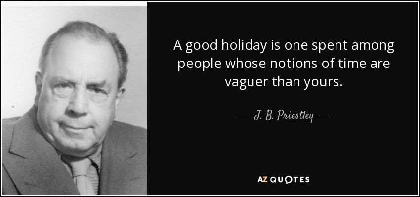 A good holiday is one spent among people whose notions of time are vaguer than yours. - J. B. Priestley