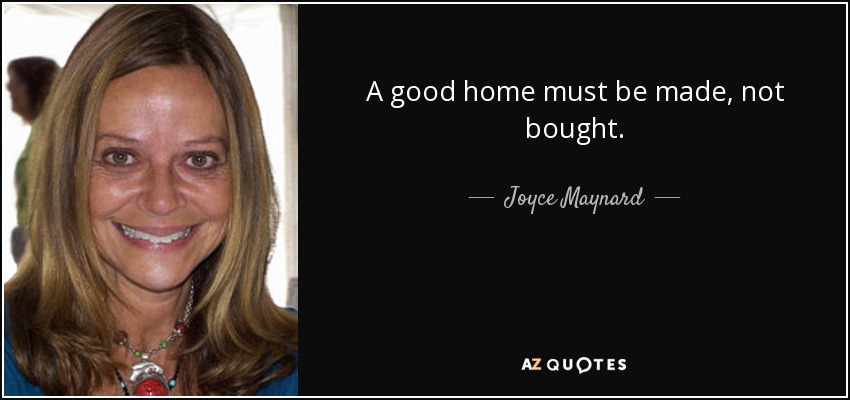 A good home must be made, not bought. - Joyce Maynard