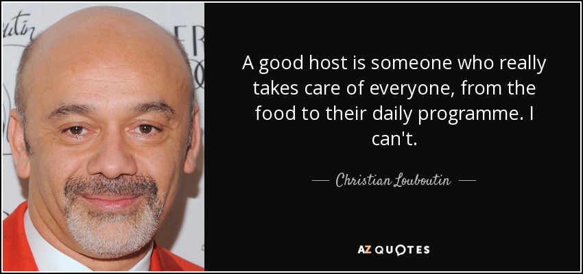 A good host is someone who really takes care of everyone, from the food to their daily programme. I can't. - Christian Louboutin