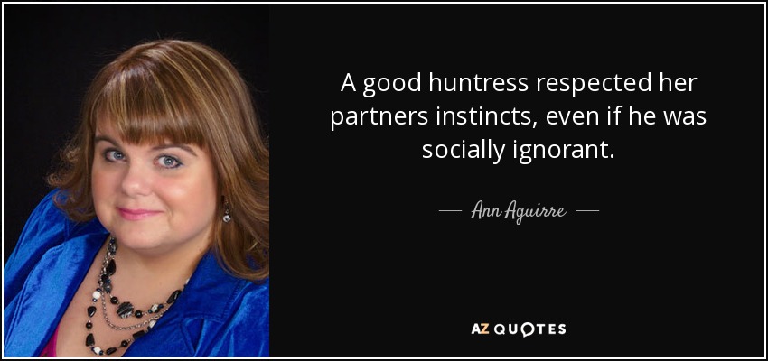 A good huntress respected her partners instincts, even if he was socially ignorant. - Ann Aguirre