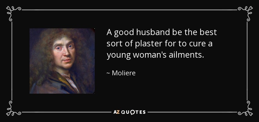 A good husband be the best sort of plaster for to cure a young woman's ailments. - Moliere