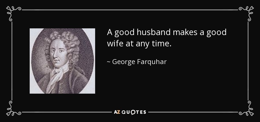 A good husband makes a good wife at any time. - George Farquhar