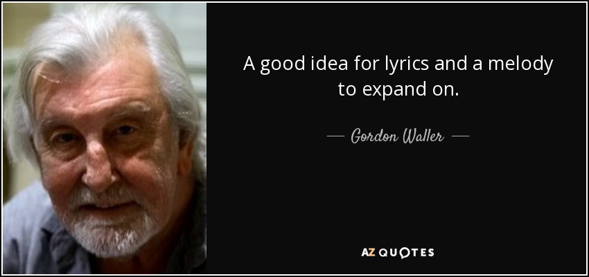 A good idea for lyrics and a melody to expand on. - Gordon Waller