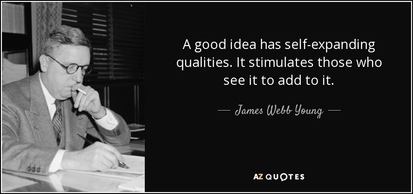 A good idea has self-expanding qualities. It stimulates those who see it to add to it. - James Webb Young