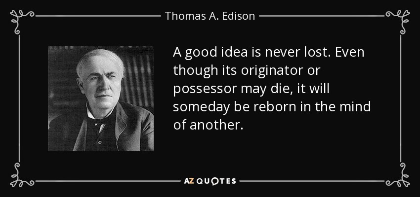 A good idea is never lost. Even though its originator or possessor may die, it will someday be reborn in the mind of another. - Thomas A. Edison