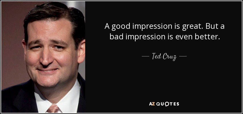 A good impression is great. But a bad impression is even better. - Ted Cruz