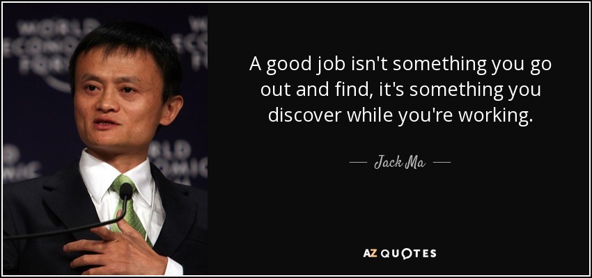 A good job isn't something you go out and find, it's something you discover while you're working. - Jack Ma
