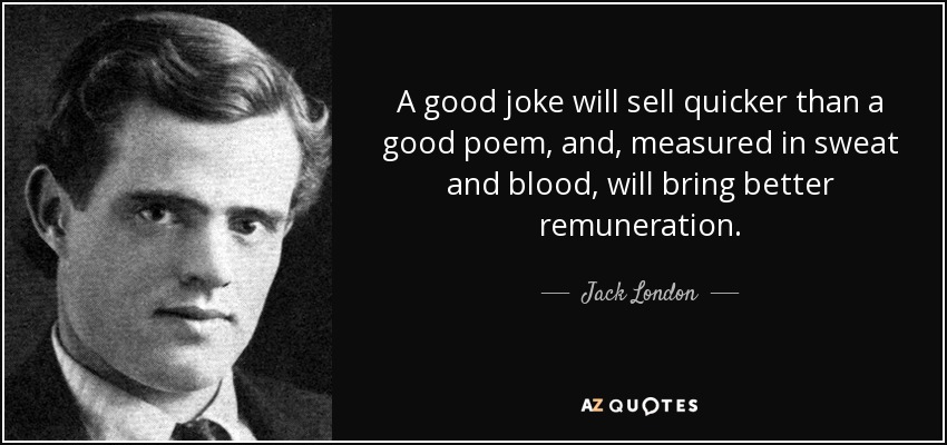 A good joke will sell quicker than a good poem, and, measured in sweat and blood, will bring better remuneration. - Jack London