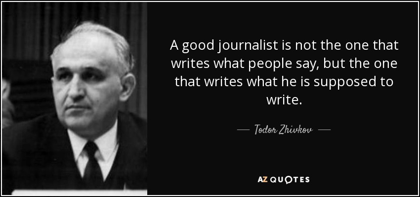 A good journalist is not the one that writes what people say, but the one that writes what he is supposed to write. - Todor Zhivkov