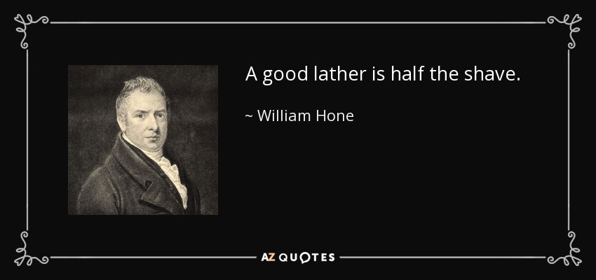 A good lather is half the shave. - William Hone