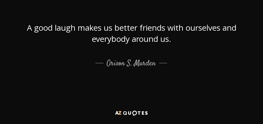 A good laugh makes us better friends with ourselves and everybody around us. - Orison S. Marden