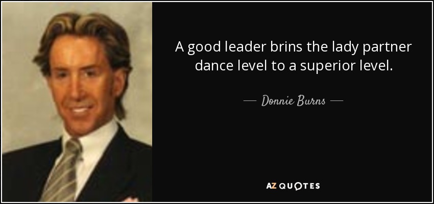 A good leader brins the lady partner dance level to a superior level. - Donnie Burns