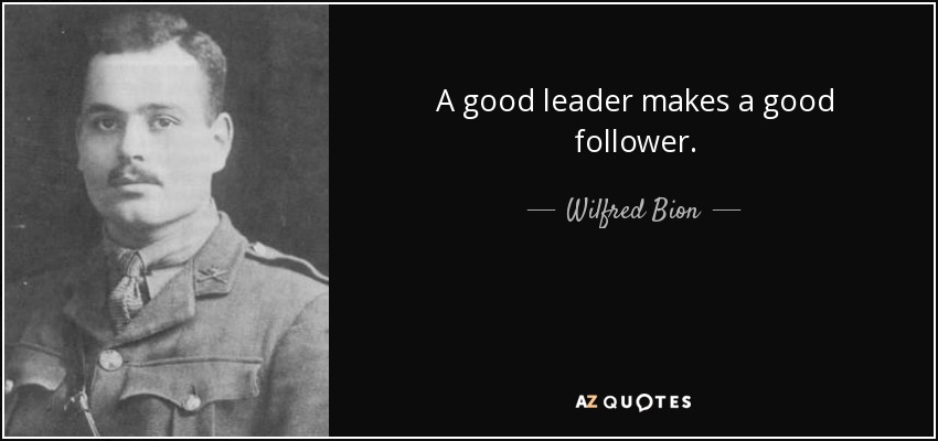 A good leader makes a good follower. - Wilfred Bion