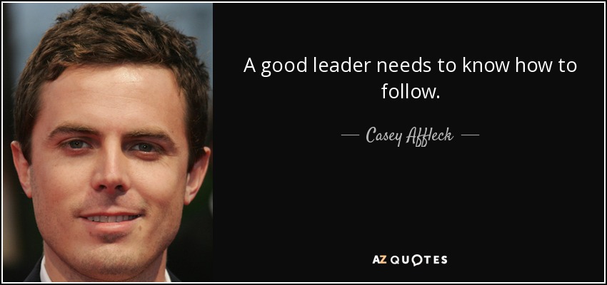 A good leader needs to know how to follow. - Casey Affleck