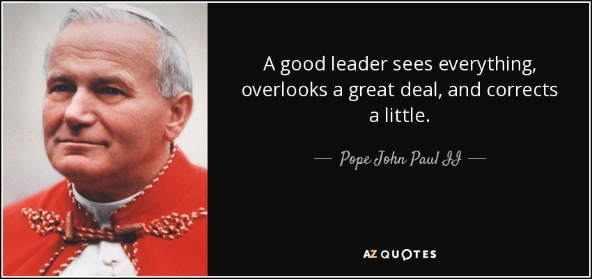 A good leader sees everything, overlooks a great deal, and corrects a little. - Pope John Paul II