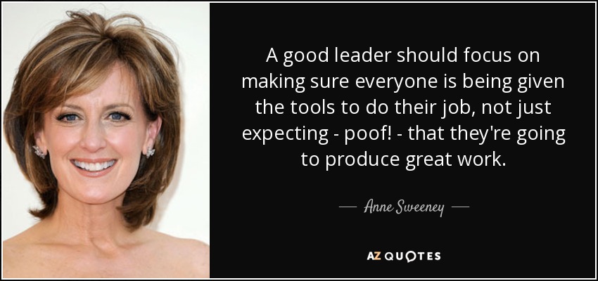 A good leader should focus on making sure everyone is being given the tools to do their job, not just expecting - poof! - that they're going to produce great work. - Anne Sweeney