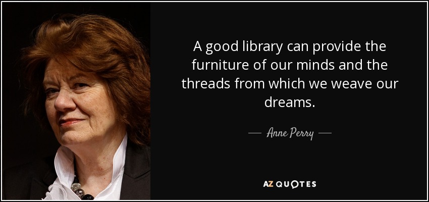 A good library can provide the furniture of our minds and the threads from which we weave our dreams. - Anne Perry
