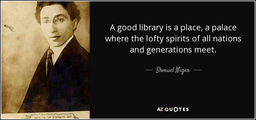 A good library is a place, a palace where the lofty spirits of all nations and generations meet. - Shmuel Niger