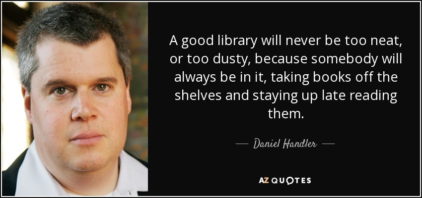 A good library will never be too neat, or too dusty, because somebody will always be in it, taking books off the shelves and staying up late reading them. - Daniel Handler