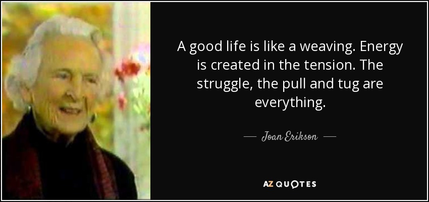 A good life is like a weaving. Energy is created in the tension. The struggle, the pull and tug are everything. - Joan Erikson
