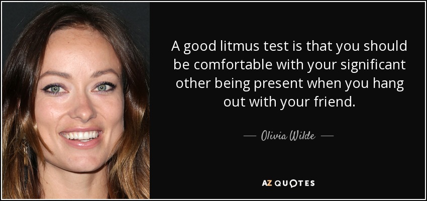 A good litmus test is that you should be comfortable with your significant other being present when you hang out with your friend. - Olivia Wilde