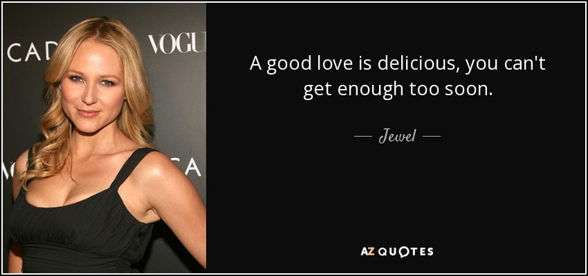 A good love is delicious, you can't get enough too soon. - Jewel