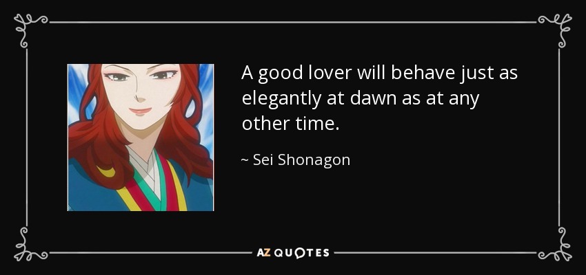 A good lover will behave just as elegantly at dawn as at any other time. - Sei Shonagon