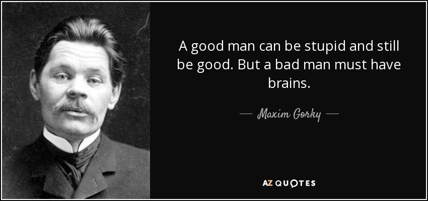 A good man can be stupid and still be good. But a bad man must have brains. - Maxim Gorky