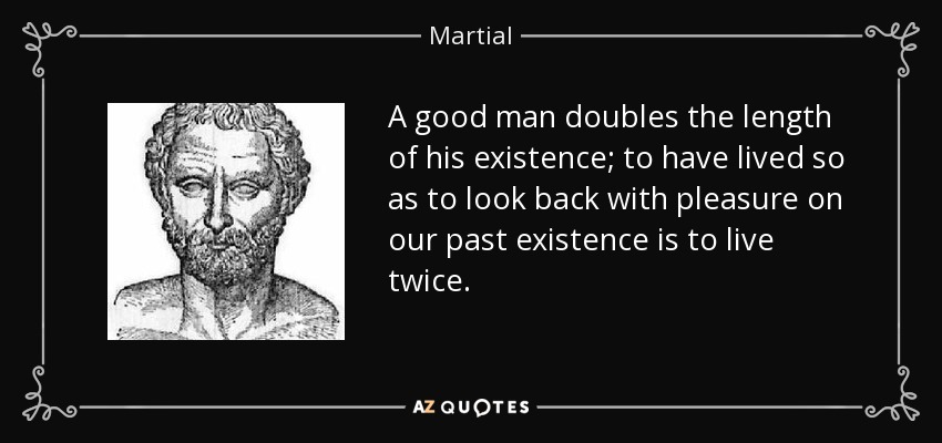 A good man doubles the length of his existence; to have lived so as to look back with pleasure on our past existence is to live twice. - Martial