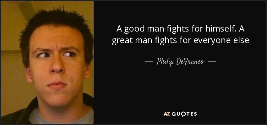 A good man fights for himself. A great man fights for everyone else - Philip DeFranco