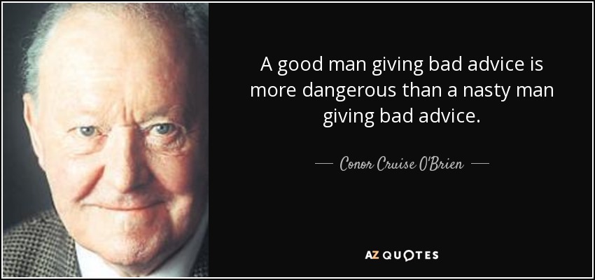 A good man giving bad advice is more dangerous than a nasty man giving bad advice. - Conor Cruise O'Brien