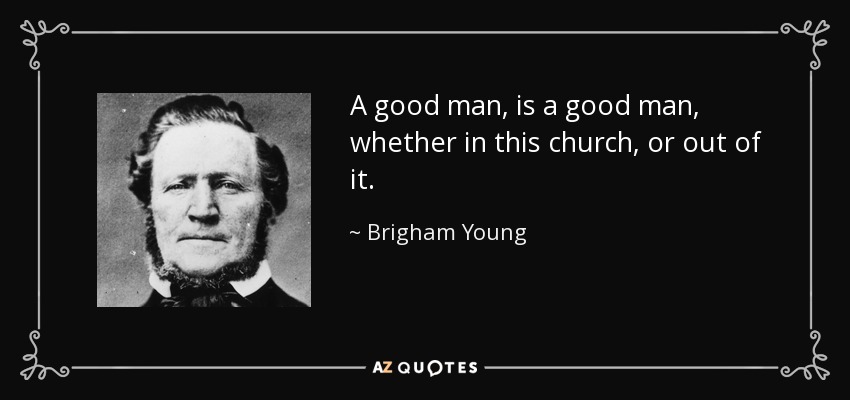 A good man, is a good man, whether in this church, or out of it. - Brigham Young